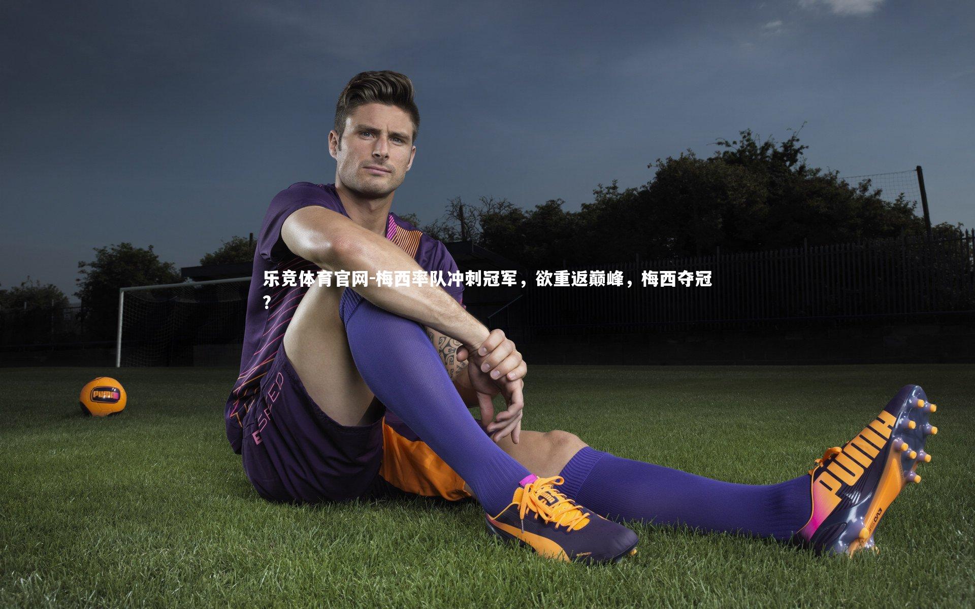 乐竞体育官网-梅西率队冲刺冠军，欲重返巅峰，梅西夺冠?