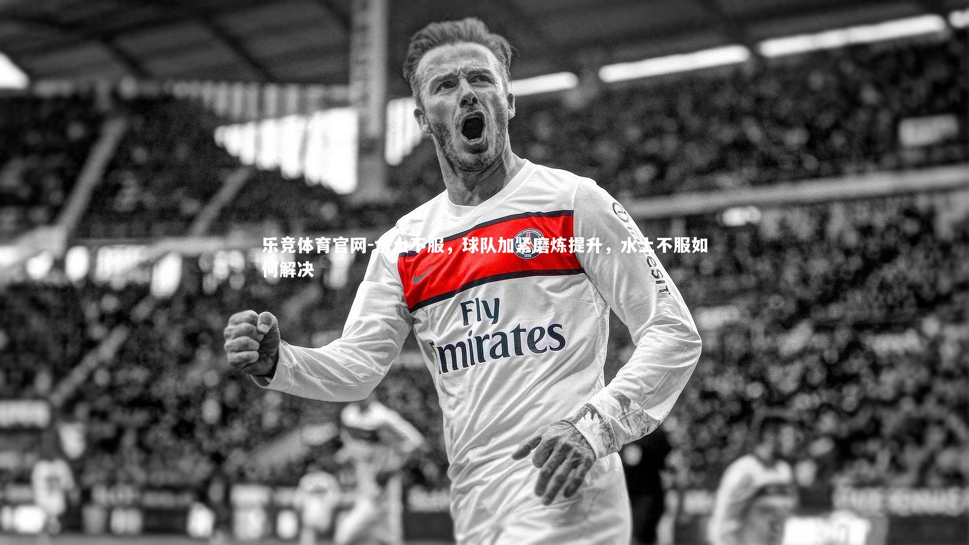 水土不服，球队加紧磨炼提升，水土不服如何解决