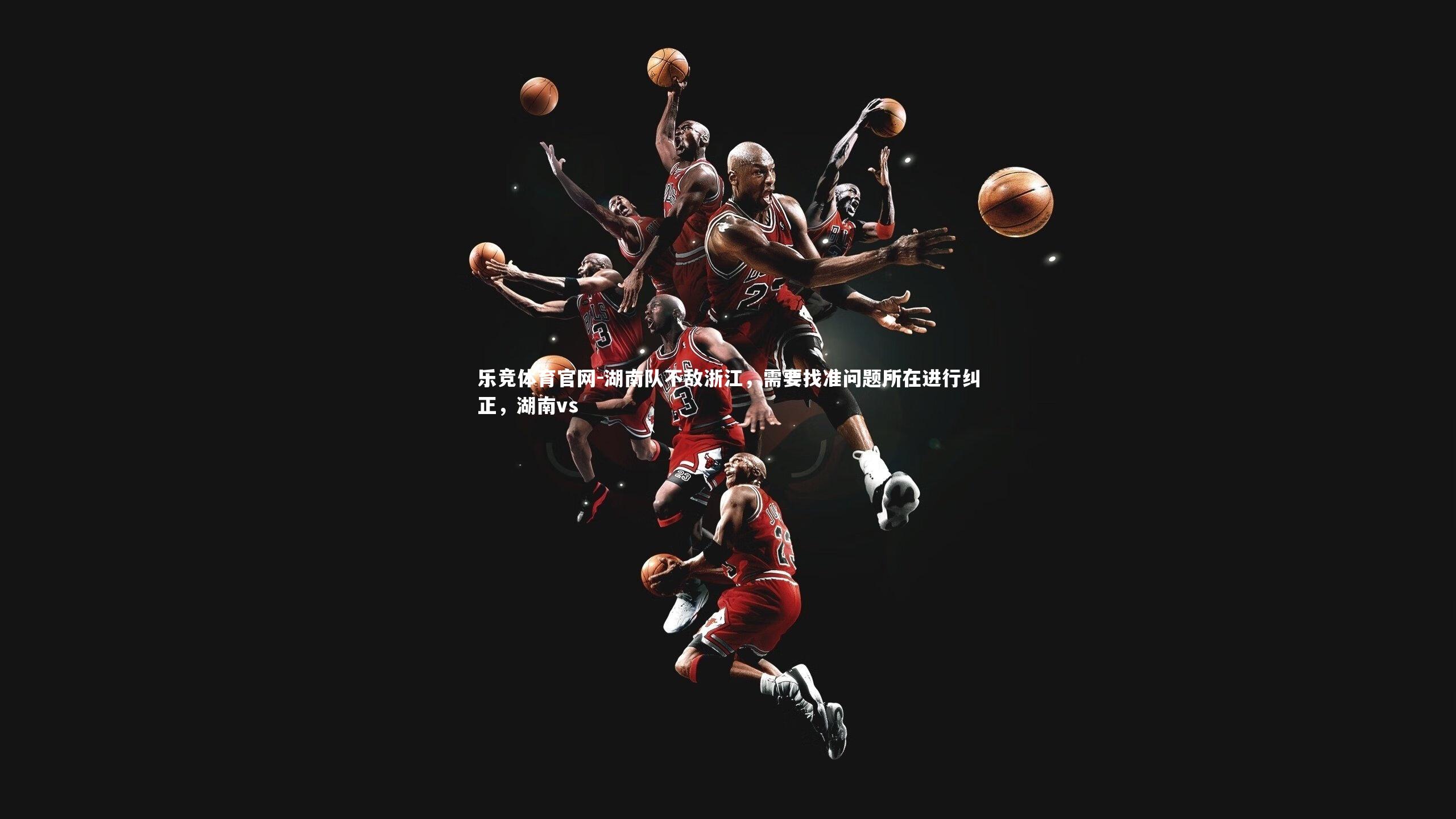 乐竞体育官网-湖南队不敌浙江，需要找准问题所在进行纠正，湖南vs