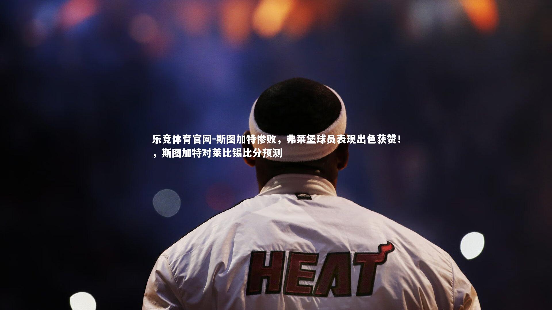 斯图加特惨败,弗莱堡球员表现出色获赞!,斯图加特对莱比锡比分预测